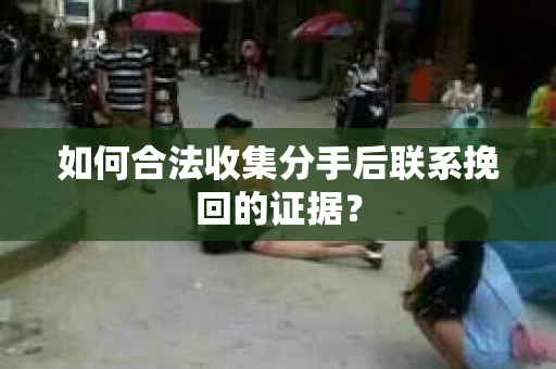 如何合法收集分手后联系挽回的证据? 如何合法收集分手后联系挽回的证据?
