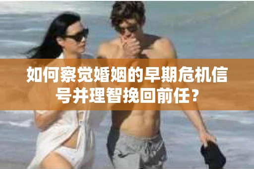 如何察觉婚姻的早期危机信号并理智挽回前任？
