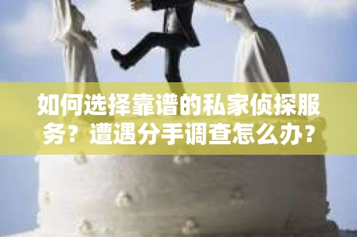 如何选择靠谱的私家侦探服务？遭遇分手调查怎么办？