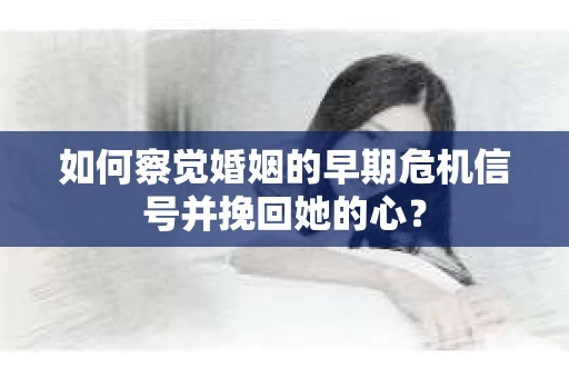 如何察觉婚姻的早期危机信号并挽回她的心？