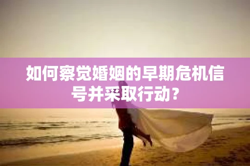 如何察觉婚姻的早期危机信号并采取行动？