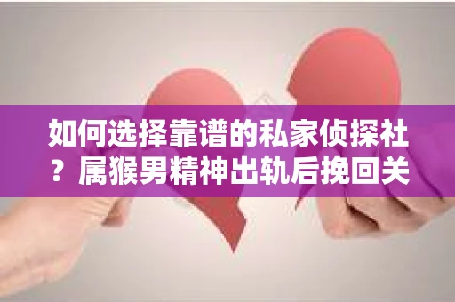 如何选择靠谱的私家侦探社？属猴男精神出轨后挽回关系的关键一步
