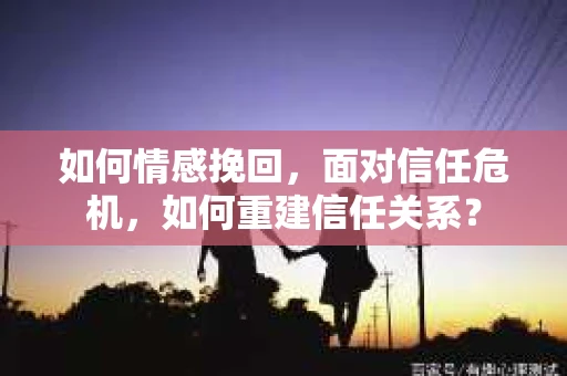 如何情感挽回，面对信任危机，如何重建信任关系？