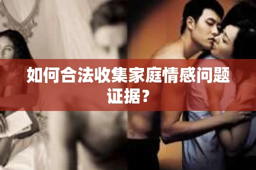 如何合法收集家庭情感问题证据？