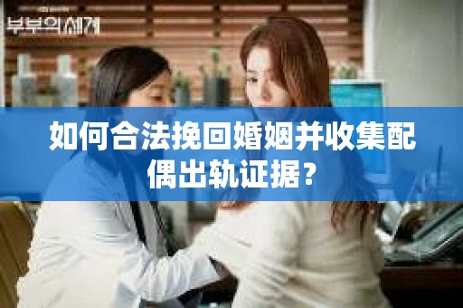 如何合法挽回婚姻并收集配偶出轨证据？