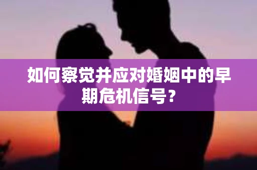 如何察觉并应对婚姻中的早期危机信号？