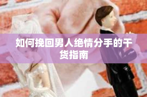 如何挽回男人绝情分手的干货指南