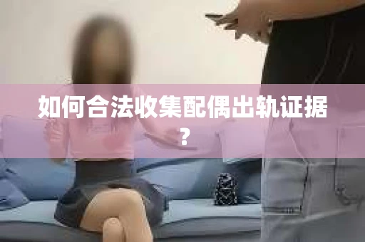 如何合法收集配偶出轨证据？