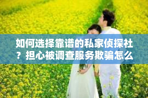 如何选择靠谱的私家侦探社？担心被调查服务欺骗怎么办？