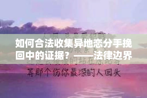 如何合法收集异地恋分手挽回中的证据？——法律边界内的取证策略