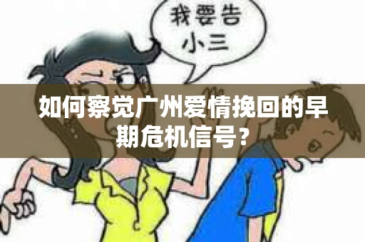 如何察觉广州爱情挽回的早期危机信号？