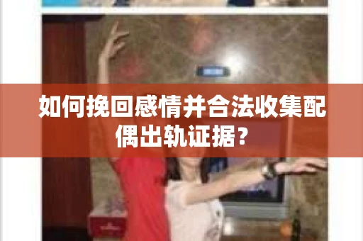 如何挽回感情并合法收集配偶出轨证据？
