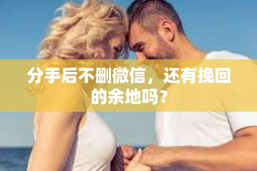 分手后不删微信，还有挽回的余地吗？