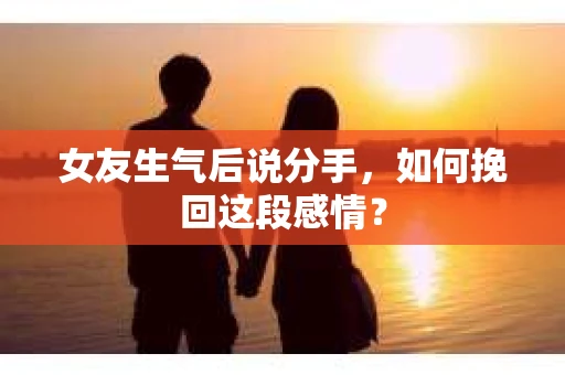 女友生气后说分手，如何挽回这段感情？