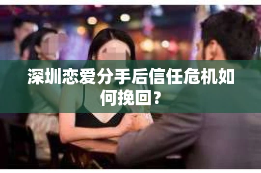 深圳恋爱分手后信任危机如何挽回？