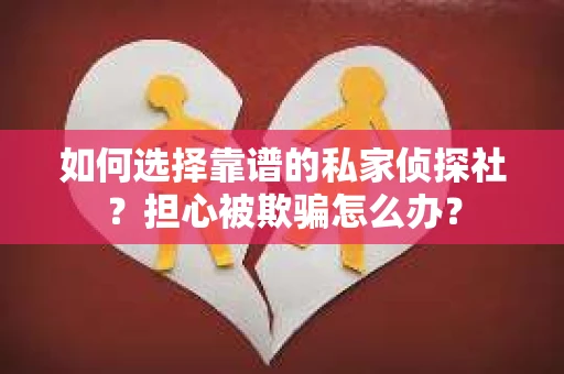 如何选择靠谱的私家侦探社？担心被欺骗怎么办？