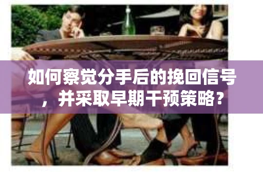如何察觉分手后的挽回信号，并采取早期干预策略？