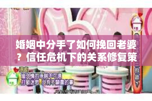 婚姻中分手了如何挽回老婆？信任危机下的关系修复策略