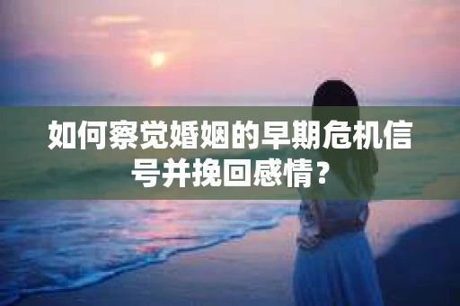 如何察觉婚姻的早期危机信号并挽回感情？