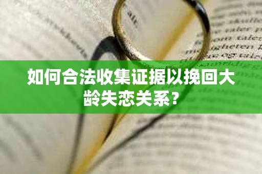 如何合法收集证据以挽回大龄失恋关系？
