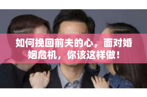 如何挽回前夫的心，面对婚姻危机，你该这样做！