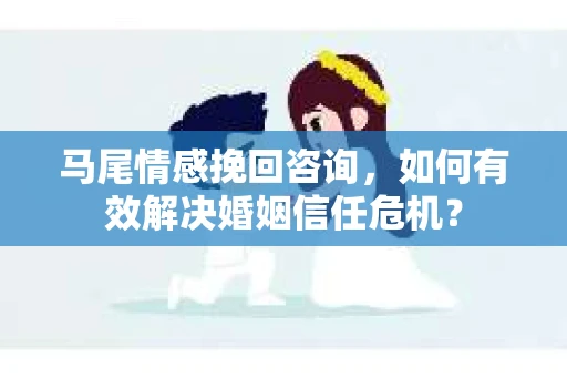 马尾情感挽回咨询,如何有效解决婚姻信任危机? 马尾情感挽回咨询,如何有效解决婚姻信任危机?