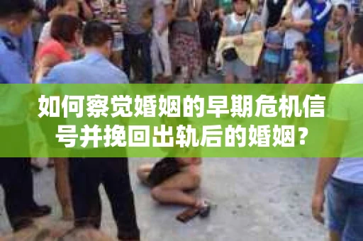 如何察觉婚姻的早期危机信号并挽回出轨后的婚姻？