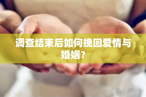 调查结束后如何挽回爱情与婚姻？
