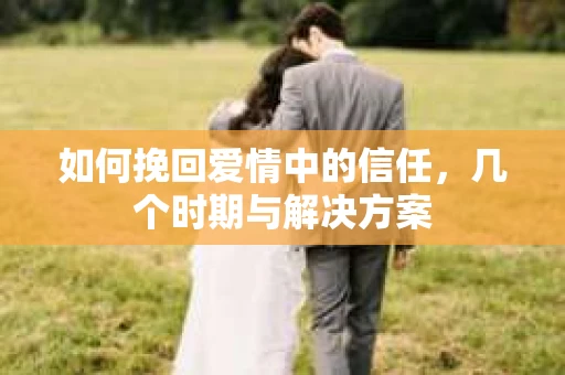 如何挽回爱情中的信任，几个时期与解决方案