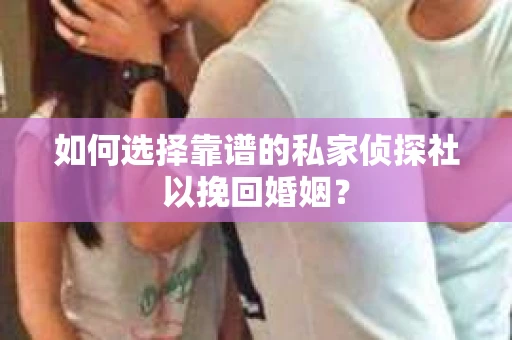 如何选择靠谱的私家侦探社以挽回婚姻？