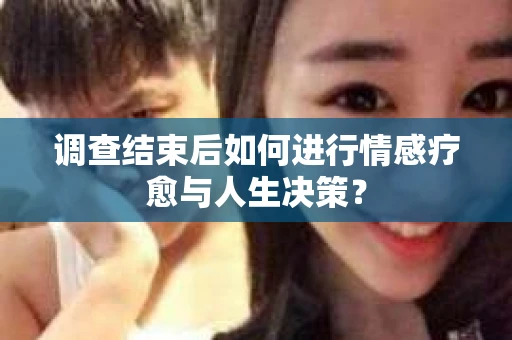 调查结束后如何进行情感疗愈与人生决策？