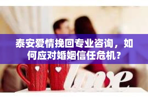 泰安爱情挽回专业咨询，如何应对婚姻信任危机？