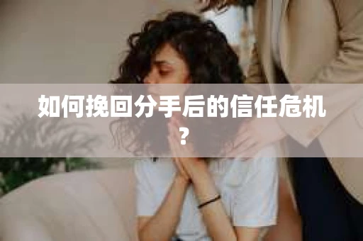 如何挽回分手后的信任危机？