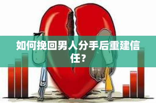 如何挽回男人分手后重建信任？