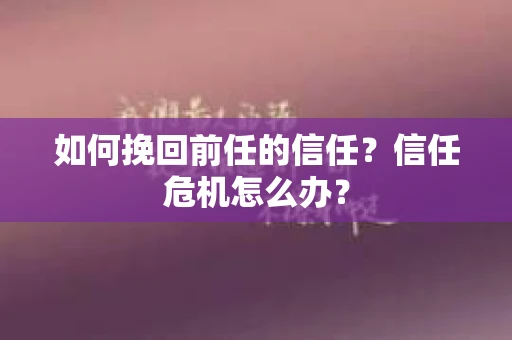 如何挽回前任的信任?信任危机怎么办? 如何挽回前任的信任?信任危机怎么办?