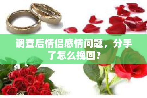 调查后情侣感情问题，分手了怎么挽回？