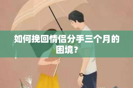 如何挽回情侣分手三个月的困境？