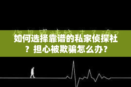 如何选择靠谱的私家侦探社？担心被欺骗怎么办？