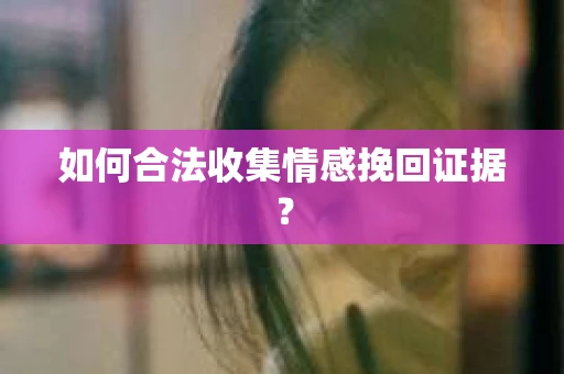 如何合法收集情感挽回证据？