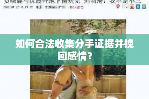 如何合法收集分手证据并挽回感情? 如何合法收集分手证据并挽回感情?