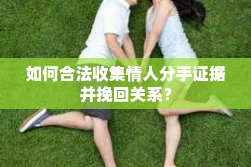 如何合法收集情人分手证据并挽回关系？