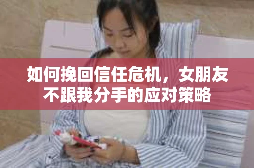 如何挽回信任危机，女朋友不跟我分手的应对策略