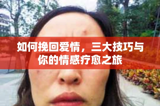 如何挽回爱情，三大技巧与你的情感疗愈之旅