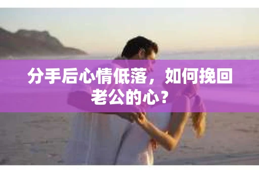 分手后心情低落，如何挽回老公的心？