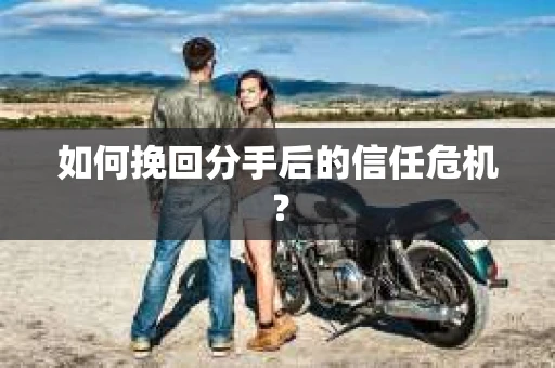 如何挽回分手后的信任危机？