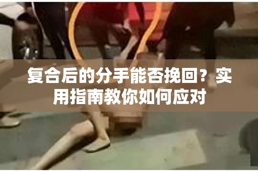 复合后的分手能否挽回？实用指南教你如何应对