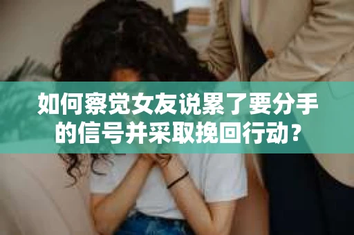 如何察觉女友说累了要分手的信号并采取挽回行动？