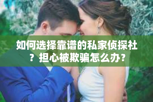 如何选择靠谱的私家侦探社？担心被欺骗怎么办？