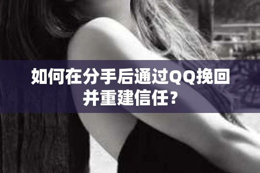 如何在分手后通过QQ挽回并重建信任？