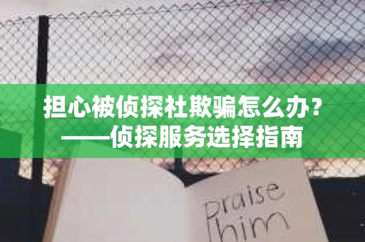 担心被侦探社欺骗怎么办?——侦探服务选择指南 担心被侦探社欺骗怎么办?——侦探服务选择指南